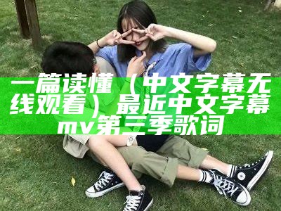 一篇读懂（中文字幕无线观看）最近中文字幕mv 第三季 歌词