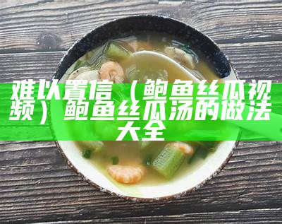 难以置信（鲍鱼丝瓜视频）鲍鱼丝瓜汤的做法大全