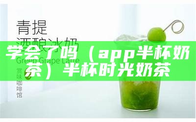 学会了吗（app半杯奶茶）半杯时光奶茶（半杯奶茶什么意思）