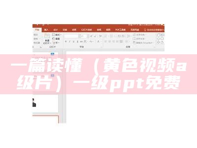 一篇读懂（黄色视频a级片）一级ppt免费