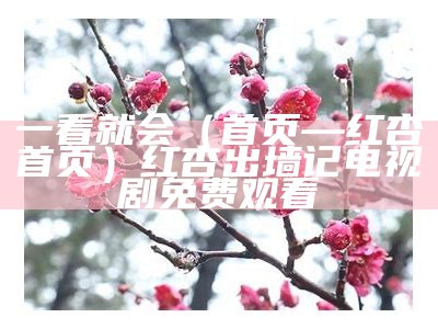 一看就会（首页—红杏首页）红杏出墙记电视剧免费观看（红杏出墙记电视剧演员表）