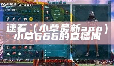 速看（小草最新app）小草666的直播间