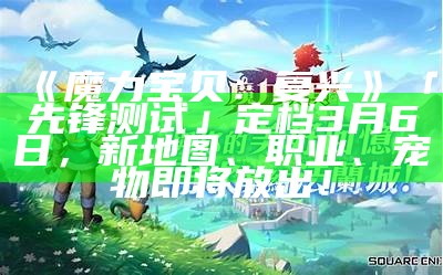 《魔力宝贝：复兴》「先锋测试」定档3月6日，新地图、职业、宠物即将放出！