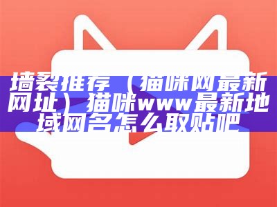 墙裂推荐（猫咪网最新网址）猫咪www最新地域网名怎么取贴吧（谁知道猫咪网站现在是多少）