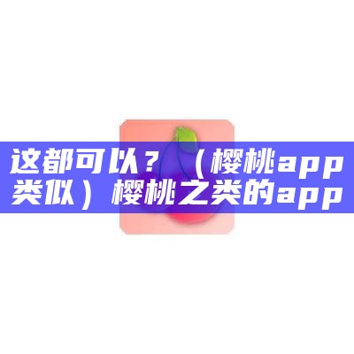 这都可以？（樱桃app类似）樱桃之类的app（与樱桃app类似似的app）