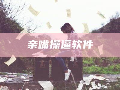 亲嘴操逼软件