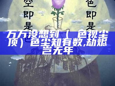 万万没想到（夲色视尘顶）色尘知有数,劫烬岂无年（色尘知有数,劫烬岂无年是什么意思）