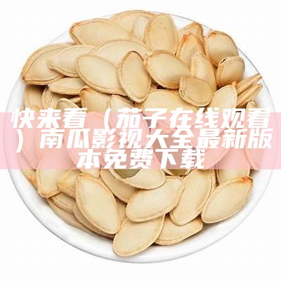 快来看（茄子在线观看）南瓜影视大全最新版本免费下载