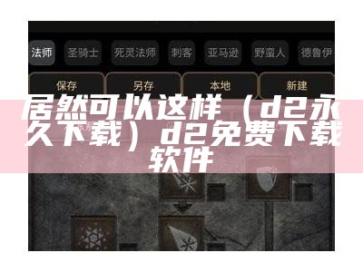 居然可以这样（d2永久下载）d2免费下载软件（d2下载入口）