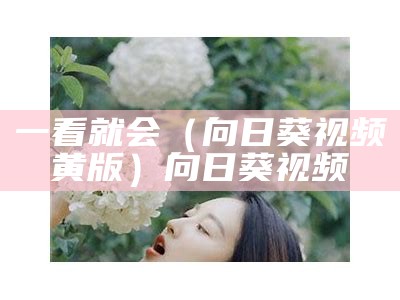 一看就会（向日葵视频黄版）向日葵视频 卐