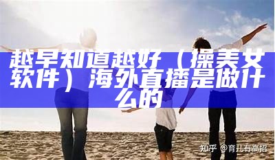 越早知道越好（操美女软件）海外直播是做什么的