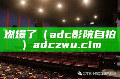 燃爆了（adc影院自拍）adczwu.cim