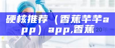 一看就会（香蕉老款app）香蕉老版本无限次数app（2018老版本香蕉live）