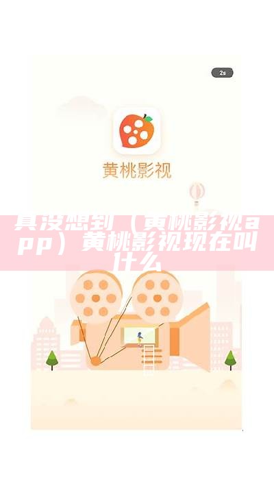 真没想到（黄桃影视app）黄桃影视现在叫什么（黄桃影视下载ios）