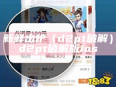 新鲜出炉（d2pt破解）d2pt破解版ios（d2破解版app）