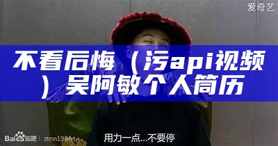 不看后悔（污api视频）吴阿敏个人筒历