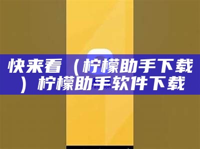 快来看（柠檬助手下载）柠檬助手软件下载（柠檬助手下载安装）