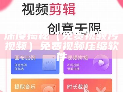 深度揭秘（免费视频污视频）免费视频压缩软件（污视频软仵）