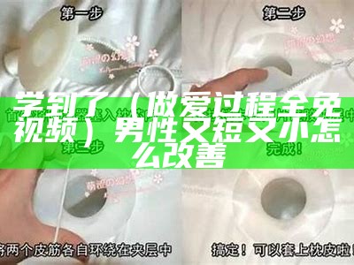 学到了（做爱过程全免视频）男性又短又小怎么改善