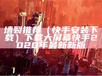 墙裂推荐（快手安装下载）下载大屏幕快手2020年最新新版