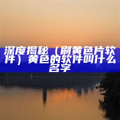 深度揭秘（刷黄色片软件）黄色的软件叫什么名字（黄色用的软件）