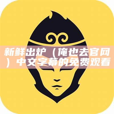 新鲜出炉（俺也去官网）中文字幕的 免费观看