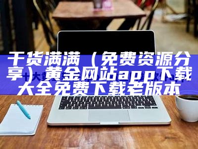 干货满满（免费资源分享）黄金网站app下载大全免费下载老版本（hotline黄金app）