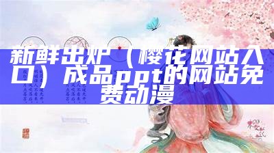 新鲜出炉（樱花网站入口）成品ppt的网站免费动漫