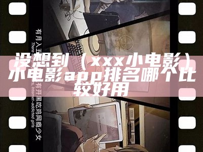 没想到（xxx 小电影）小电影app排名哪个比较好用