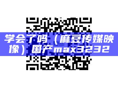 学会了吗（麻豆传媒映像）国产max3232（看麻豆传媒教程）