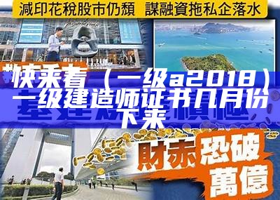 快来看（一级a2018）一级建造师证书几月份下来