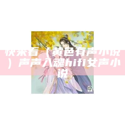 快来看（黄色有声小说）声声入魂hifi女声小说