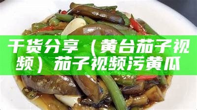 干货分享（黄台茄子视频）茄子视频污黄瓜（黄台app茄子）