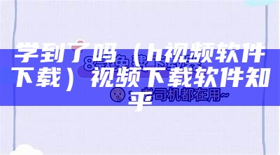 学到了吗（h视频软件下载）视频下载软件 知乎