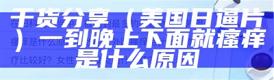 干货分享（美国日逼片）一到晚上下面就瘙痒是什么原因