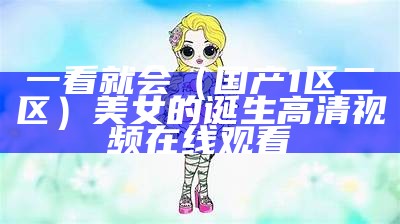 一看就会（国产1区二区）美女的诞生高清视频在线观看