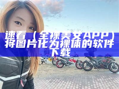 速看（全裸美女APP）将图片化为裸体的软件下载（关于裸体美女的应用）