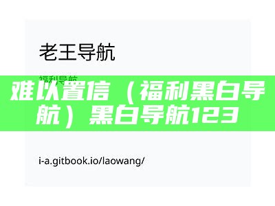 难以置信（福利黑白导航）黑白导航123（2021黑白导航）