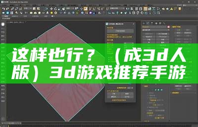 这样也行？（成3d人版）3d游戏推荐手游（3d成慢）