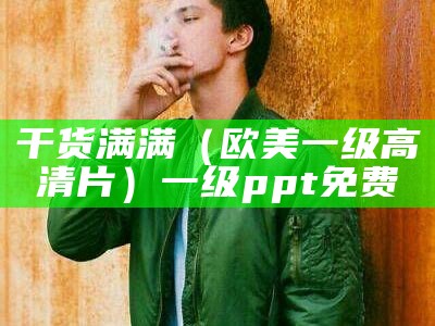 干货满满（欧美一级高清片）一级ppt免费