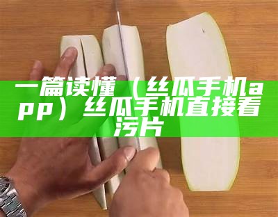 一篇读懂（丝瓜手机app）丝瓜手机直接看污片