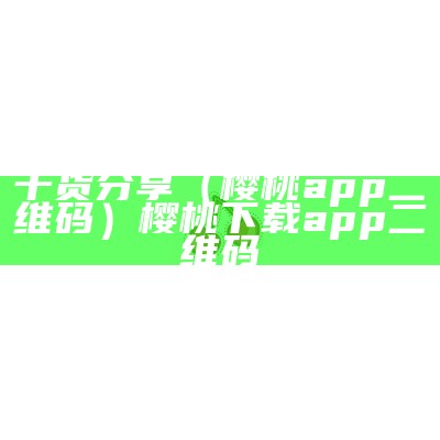 干货分享（樱桃app二维码）樱桃下载app二维码（樱桃app扫二维码下载）