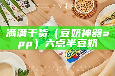 满满干货（豆奶神器app）六点半豆奶