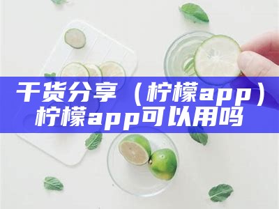 干货分享（柠檬app）柠檬app可以用吗（柠檬软件是干什么的）