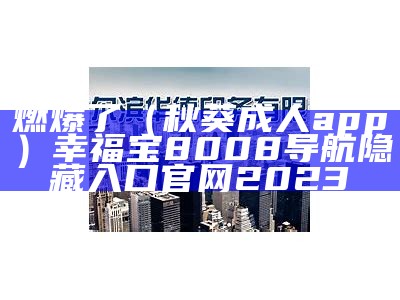 燃爆了（秋葵成人app）幸福宝8008导航隐藏入口官网2023（秋葵幸福宝视频）