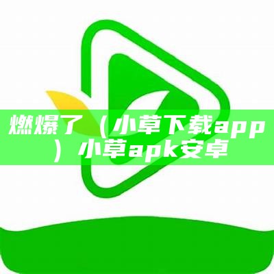 燃爆了（小草下载app）小草 apk 安卓