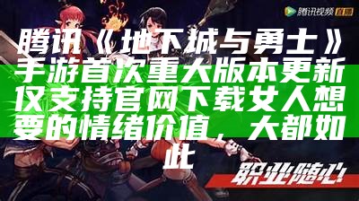 腾讯《地下城与勇士》手游首次重大版本更新 仅支持官网下载女人想要的情绪价值，大都如此