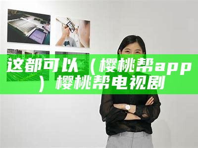 这都可以（樱桃帮app）樱桃帮 电视剧