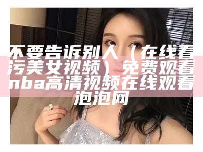 不要告诉别人（在线看污美女视频）免费观看nba高清视频在线观看泡泡网