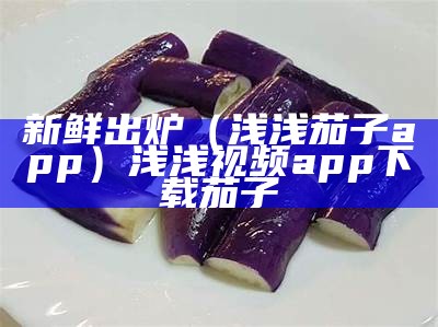 新鲜出炉（浅浅茄子app）浅浅视频app下载茄子（帮我找到浅浅视频）